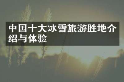 中国十大冰雪旅游胜地介绍与体验