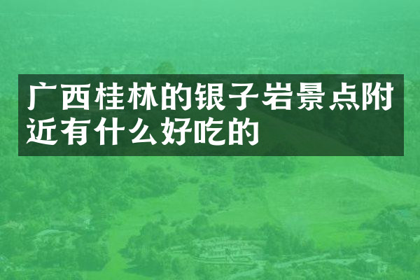 广西桂林的银子岩景点附近有什么好吃的
