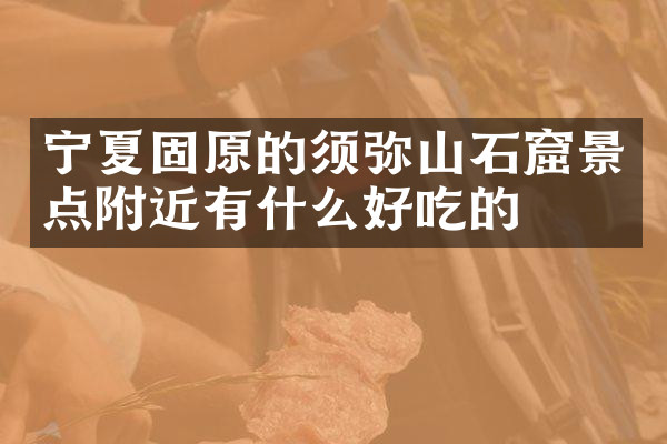 宁夏固原的须弥山石窟景点附近有什么好吃的