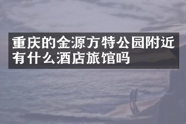 重庆的金源方特公园附近有什么酒店旅馆吗