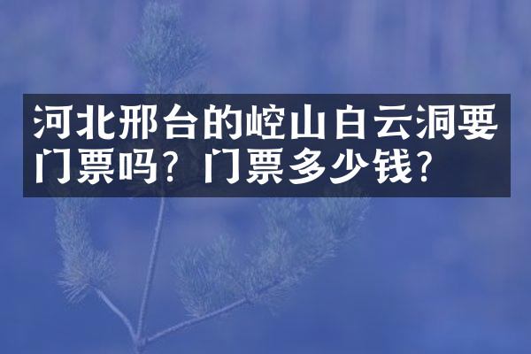 河北邢台的崆山白云洞要门票吗？门票多少钱？