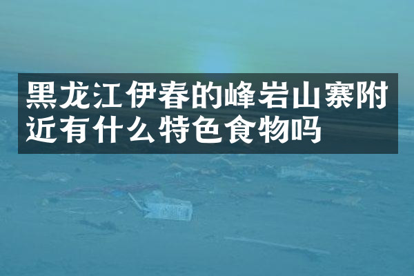 黑龙江伊春的峰岩山寨附近有什么特色食物吗