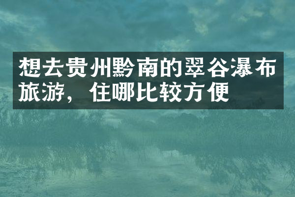 想去贵州黔南的翠谷瀑布旅游，住哪比较方便