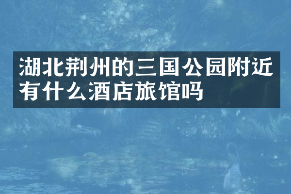 湖北荆州的三国公园附近有什么酒店旅馆吗