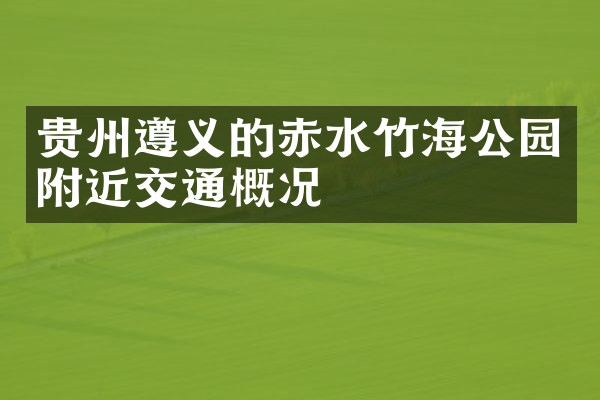 贵州遵义的赤水竹海公园附近交通概况