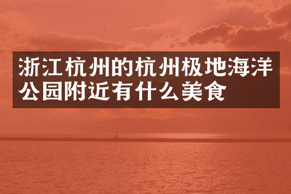 浙江杭州的杭州极地海洋公园附近有什么美食