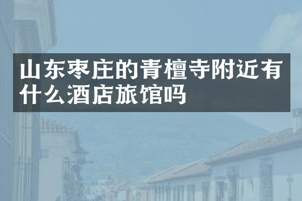 山东枣庄的青檀寺附近有什么酒店旅馆吗