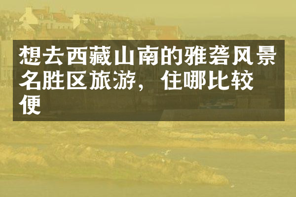 想去西藏山南的雅砻风景名胜区旅游，住哪比较方便