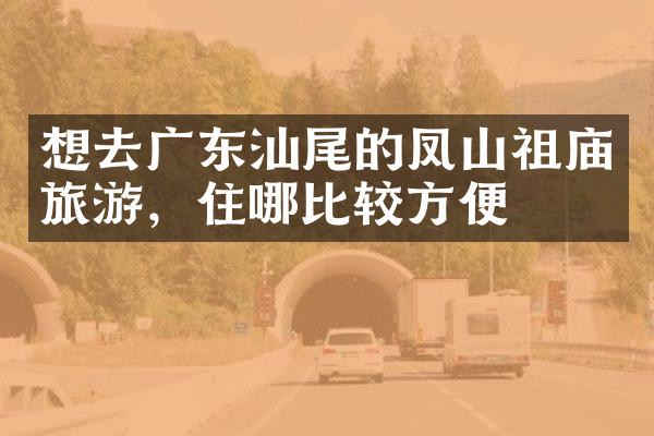 想去广东汕尾的凤山祖庙旅游，住哪比较方便