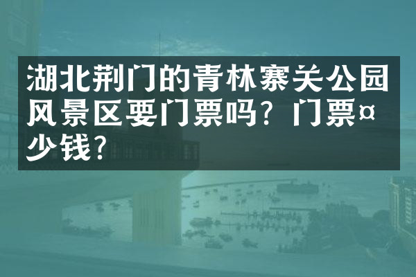 湖北荆门的青林寨关公园风景区要门票吗？门票多少钱？