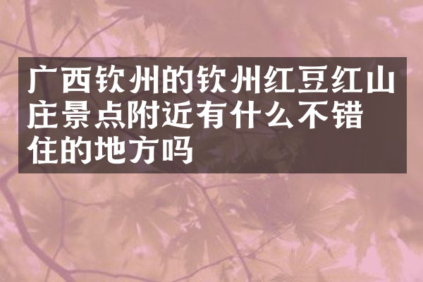 广西钦州的钦州红豆红山庄景点附近有什么不错的住的地方吗