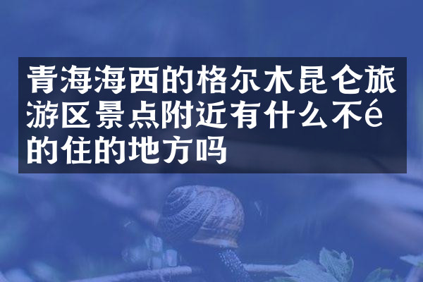 青海海西的格尔木昆仑旅游区景点附近有什么不错的住的地方吗
