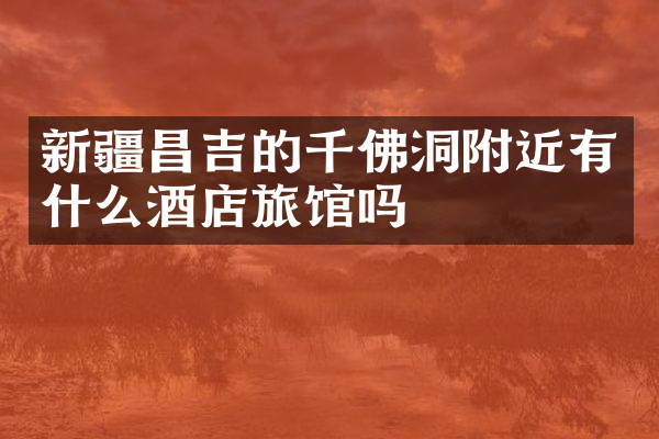 新疆昌吉的千佛洞附近有什么酒店旅馆吗