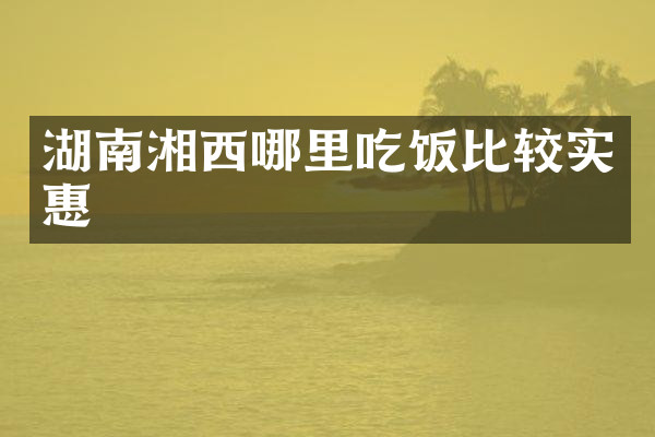 湖南湘西哪里吃饭比较实惠