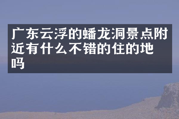 广东云浮的蟠龙洞景点附近有什么不错的住的地方吗
