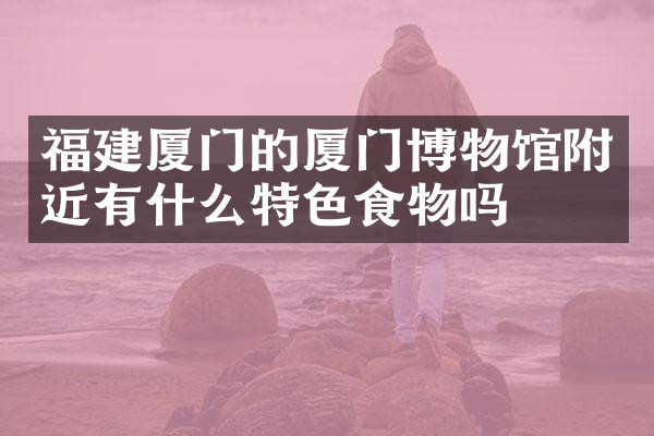 福建厦门的厦门博物馆附近有什么特色食物吗