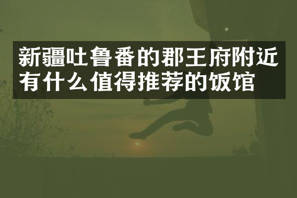 新疆吐鲁番的郡王府附近有什么值得推荐的饭馆吗