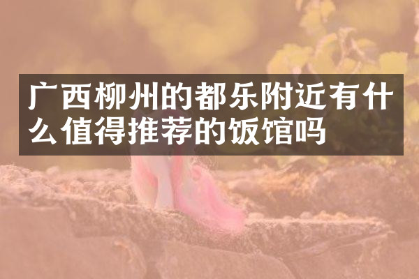 广西柳州的都乐附近有什么值得推荐的饭馆吗
