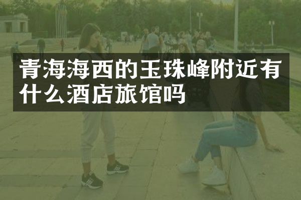 青海海西的玉珠峰附近有什么酒店旅馆吗