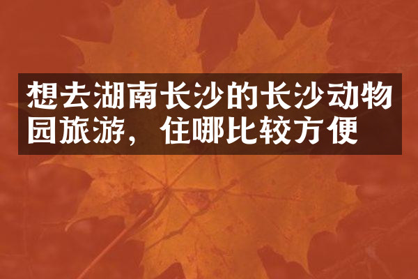 想去湖南长沙的长沙动物园旅游，住哪比较方便