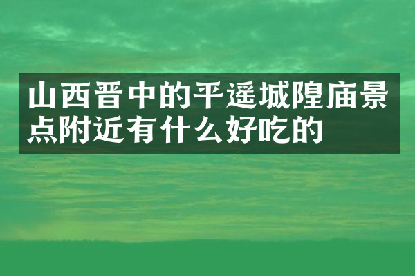 山西晋中的平遥城隍庙景点附近有什么好吃的