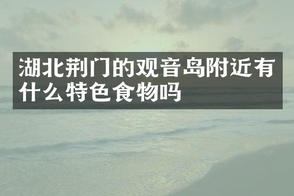 湖北荆门的观音岛附近有什么特色食物吗