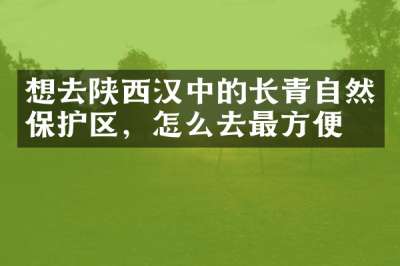 想去陕西汉中的长青自然保护区，怎么去最方便