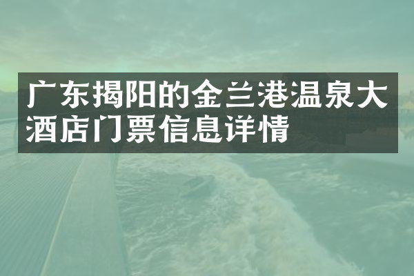 广东揭阳的金兰港温泉大酒店门票信息详情