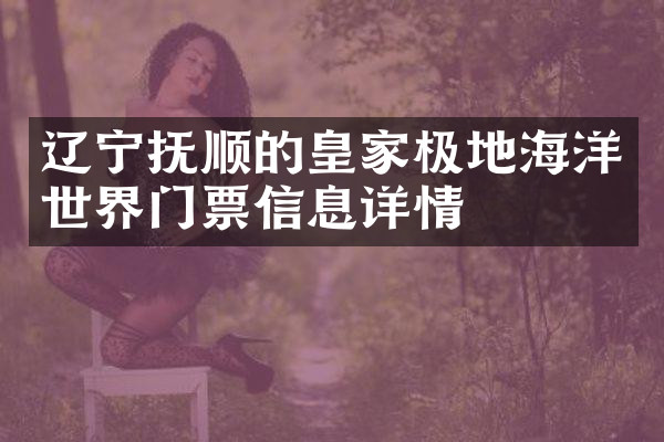 辽宁抚顺的皇家极地海洋世界门票信息详情