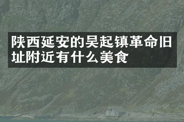 陕西延安的吴起镇革命旧址附近有什么美食
