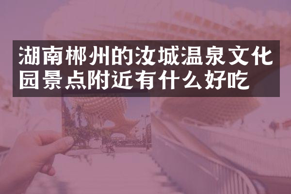 湖南郴州的汝城温泉文化园景点附近有什么好吃的