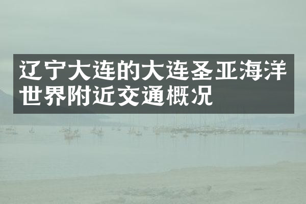 辽宁大连的大连圣亚海洋世界附近交通概况