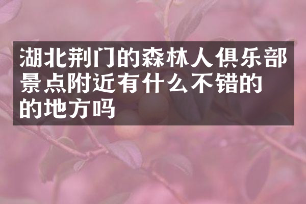 湖北荆门的森林人俱乐部景点附近有什么不错的住的地方吗