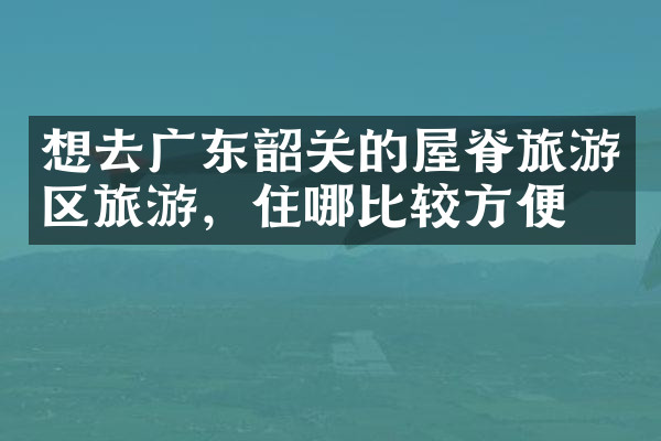 想去广东韶关的屋脊旅游区旅游，住哪比较方便
