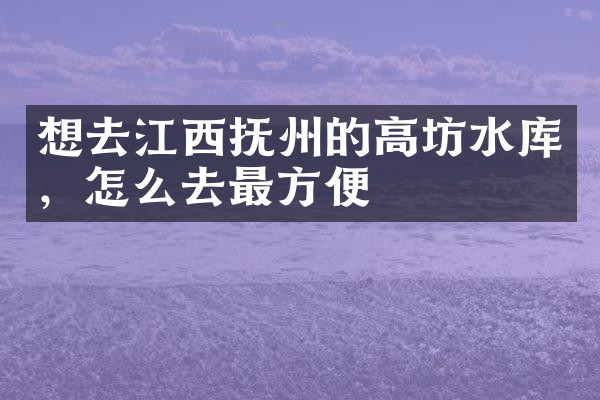 想去江西抚州的高坊水库，怎么去最方便