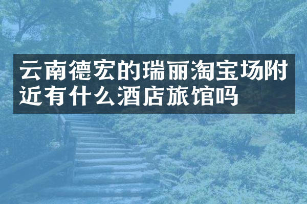 云南德宏的瑞丽淘宝场附近有什么酒店旅馆吗