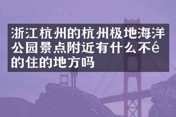 浙江杭州的杭州极地海洋公园景点附近有什么不错的住的地方吗