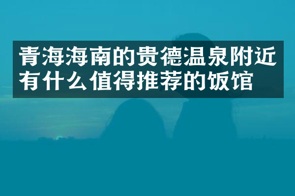 青海海南的贵德温泉附近有什么值得推荐的饭馆吗