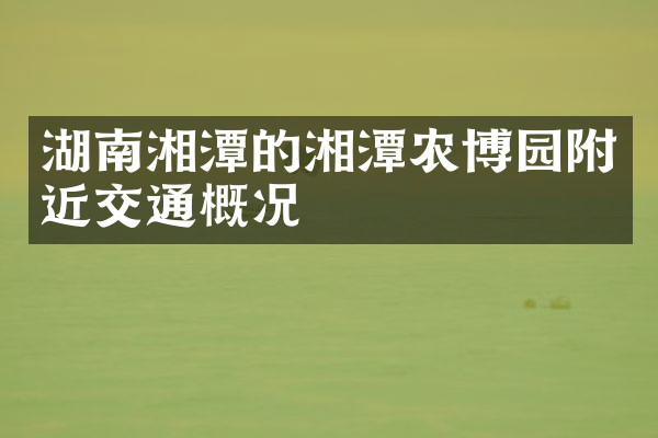 湖南湘潭的湘潭农博园附近交通概况