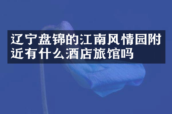 辽宁盘锦的江南风情园附近有什么酒店旅馆吗