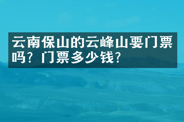 云南保山的云峰山要门票吗？门票多少钱？