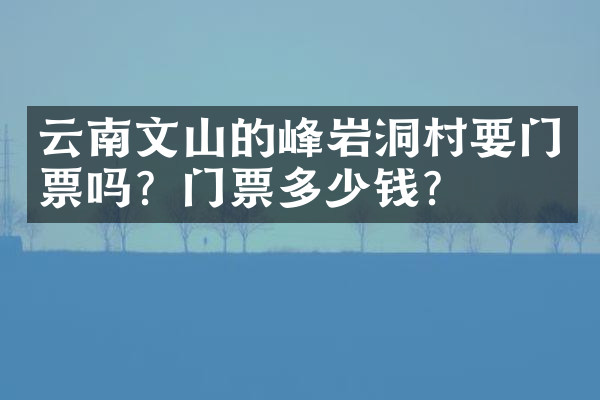 云南文山的峰岩洞村要门票吗？门票多少钱？