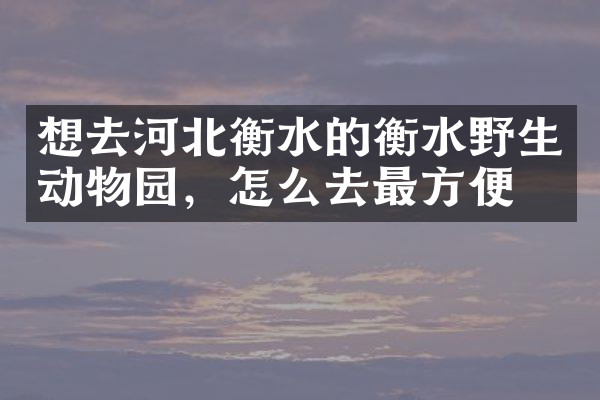 想去河北衡水的衡水野生动物园，怎么去最方便