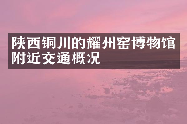 陕西铜川的耀州窑博物馆附近交通概况