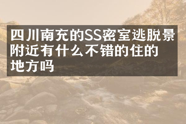 四川南充的SS密室逃脱景点附近有什么不错的住的地方吗
