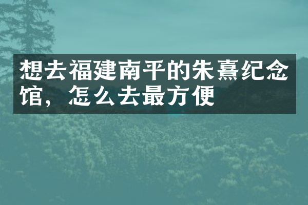 想去福建南平的朱熹纪念馆，怎么去最方便