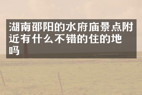 湖南邵阳的水府庙景点附近有什么不错的住的地方吗