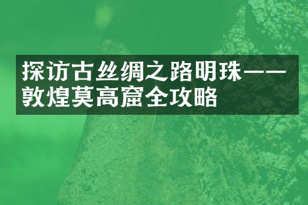 探访古丝绸之路明珠——敦煌莫高窟全攻略