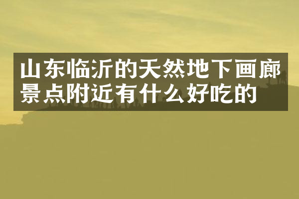 山东临沂的天然地下画廊景点附近有什么好吃的