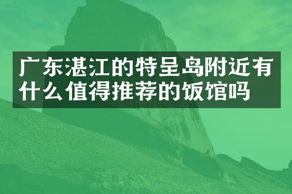 广东湛江的特呈岛附近有什么值得推荐的饭馆吗